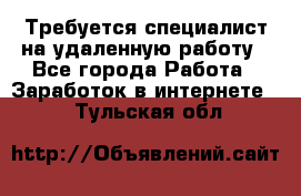 Требуется специалист на удаленную работу - Все города Работа » Заработок в интернете   . Тульская обл.